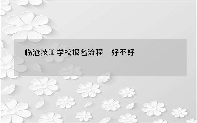 临沧技工学校报名流程 好不好